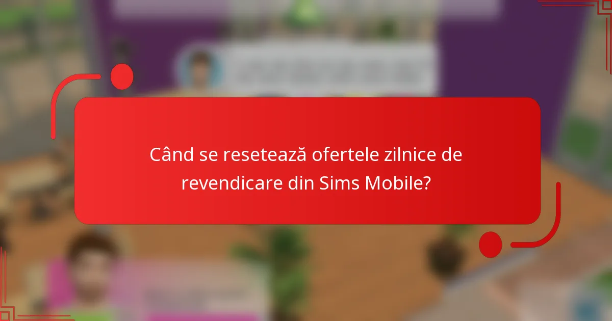 Când se resetează ofertele zilnice de revendicare din Sims Mobile?