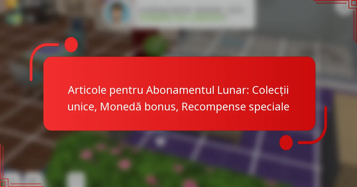 Articole pentru Abonamentul Lunar: Colecții unice, Monedă bonus, Recompense speciale